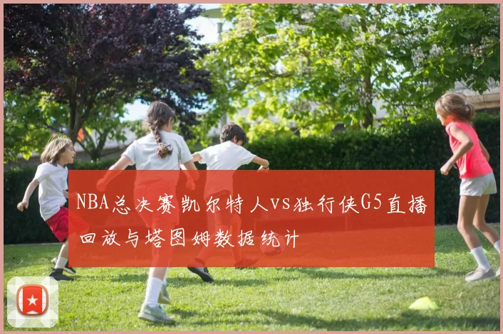 NBA总决赛凯尔特人vs独行侠G5直播回放与塔图姆数据统计