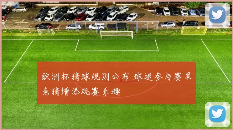欧洲杯猜球规则公布 球迷参与赛果竞猜增添观赛乐趣