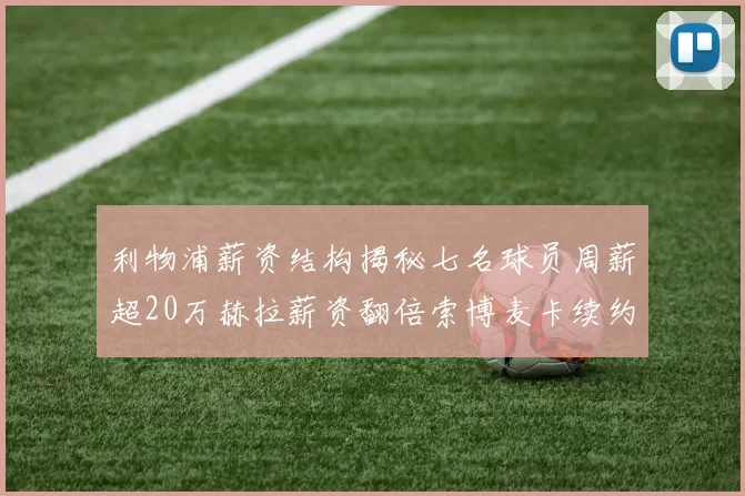 利物浦薪资结构揭秘七名球员周薪超20万赫拉薪资翻倍索博麦卡续约待定