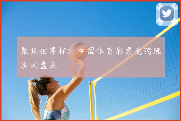 聚焦世界杯:中国体育彩票竞猜玩法大盘点