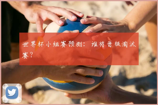 世界杯小组赛预测：谁将晋级淘汰赛？