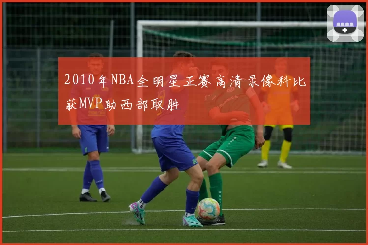 2010年NBA全明星正赛高清录像科比获MVP助西部取胜
