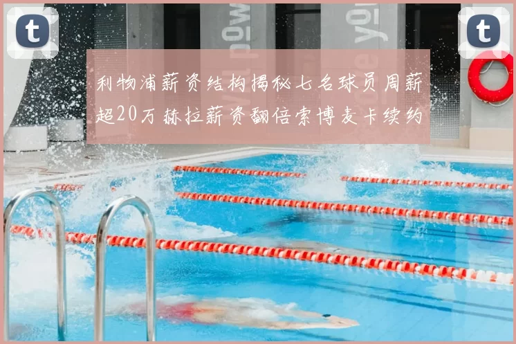 利物浦薪资结构揭秘七名球员周薪超20万赫拉薪资翻倍索博麦卡续约待定