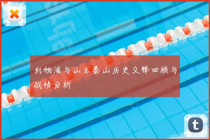 利物浦与山东泰山历史交锋回顾与战绩分析
