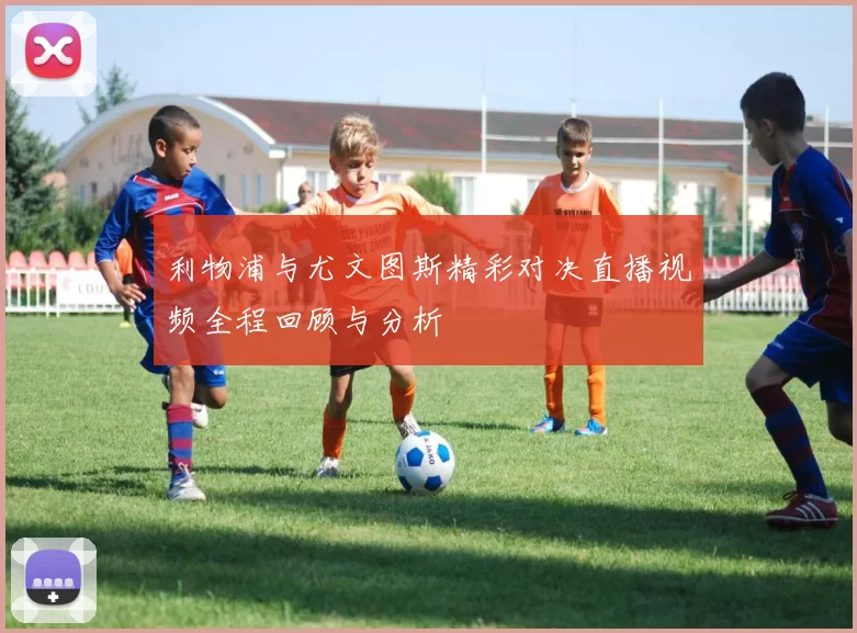 利物浦与尤文图斯精彩对决直播视频全程回顾与分析