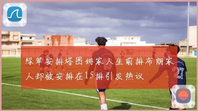 绿军安排塔图姆家人坐前排布朗家人却被安排在15排引发热议