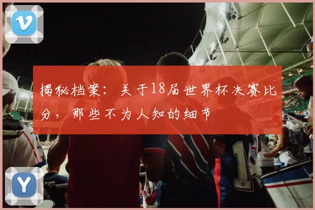 揭秘档案:关于18届世界杯决赛比分,那些不为人知的细节
