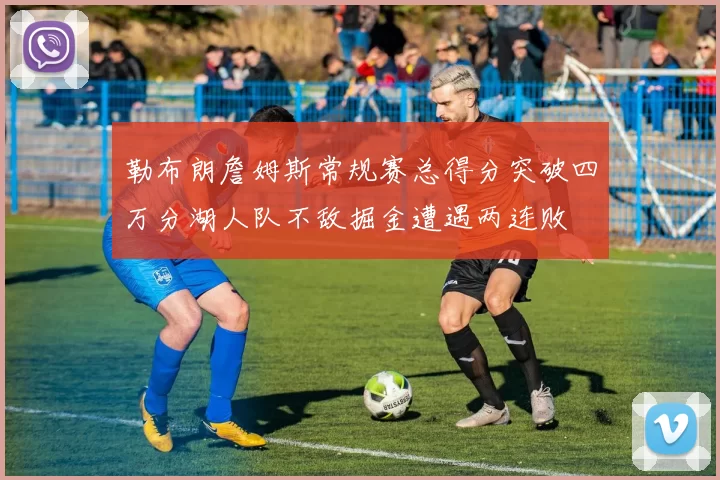 勒布朗詹姆斯常规赛总得分突破四万分湖人队不敌掘金遭遇两连败