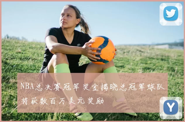 NBA总决赛冠军奖金揭晓总冠军球队将获数百万美元奖励