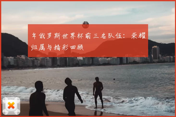 年俄罗斯世界杯前三名队伍:荣耀归属与精彩回顾
