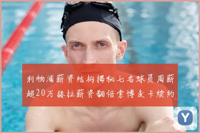 利物浦薪资结构揭秘七名球员周薪超20万赫拉薪资翻倍索博麦卡续约待定