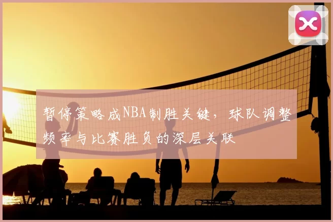 暂停策略成NBA制胜关键,球队调整频率与比赛胜负的深层关联