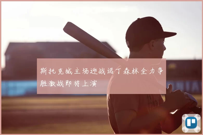 斯托克城主场迎战诺丁森林全力争胜激战即将上演