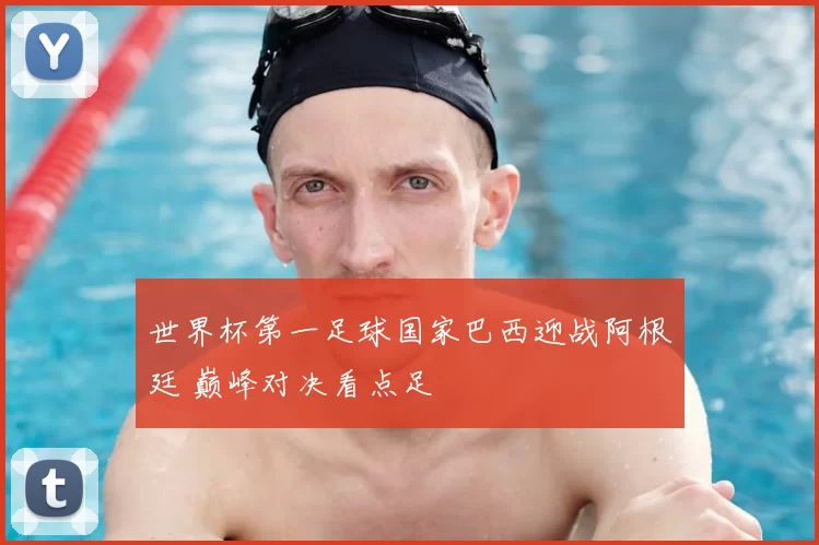 世界杯第一足球国家巴西迎战阿根廷 巅峰对决看点足