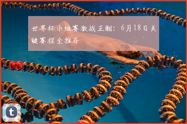 世界杯小组赛激战正酣:6月18日关键赛程全推荐
