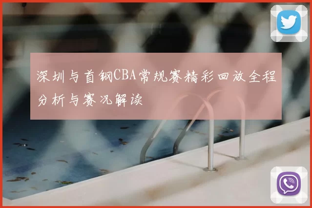 深圳与首钢CBA常规赛精彩回放全程分析与赛况解读