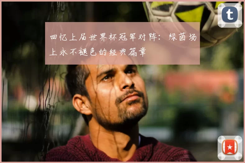 回忆上届世界杯冠军对阵:绿茵场上永不褪色的经典篇章