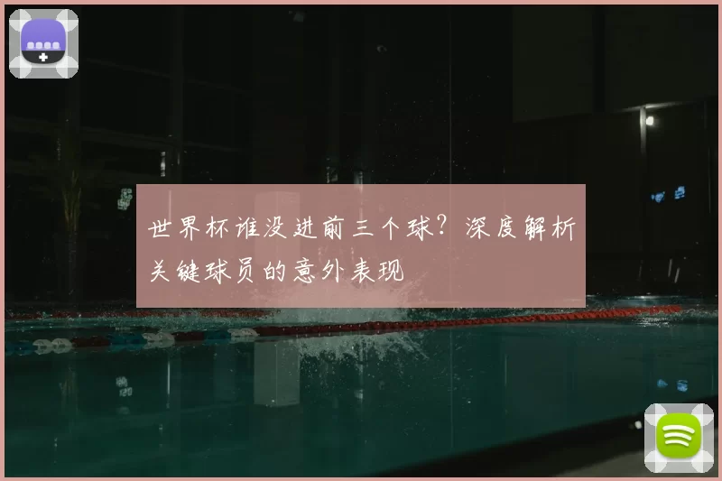 世界杯谁没进前三个球?深度解析关键球员的意外表现