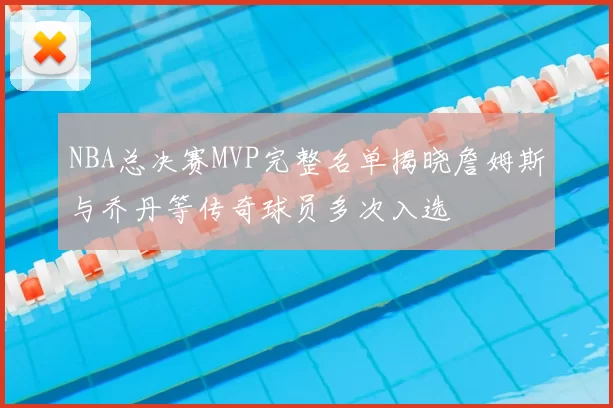 NBA总决赛MVP完整名单揭晓詹姆斯与乔丹等传奇球员多次入选