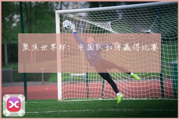 聚焦世界杯:中国队如何赢得比赛