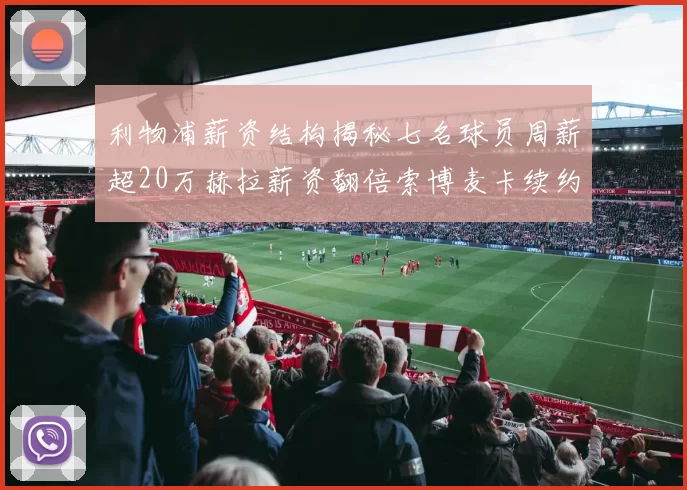 利物浦薪资结构揭秘七名球员周薪超20万赫拉薪资翻倍索博麦卡续约待定