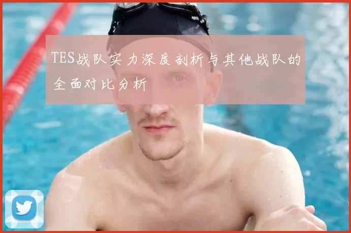 TES战队实力深度剖析与其他战队的全面对比分析