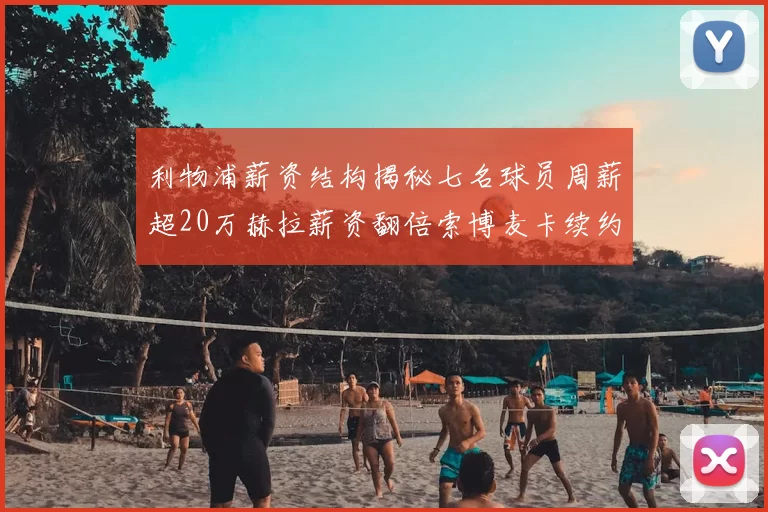 利物浦薪资结构揭秘七名球员周薪超20万赫拉薪资翻倍索博麦卡续约待定