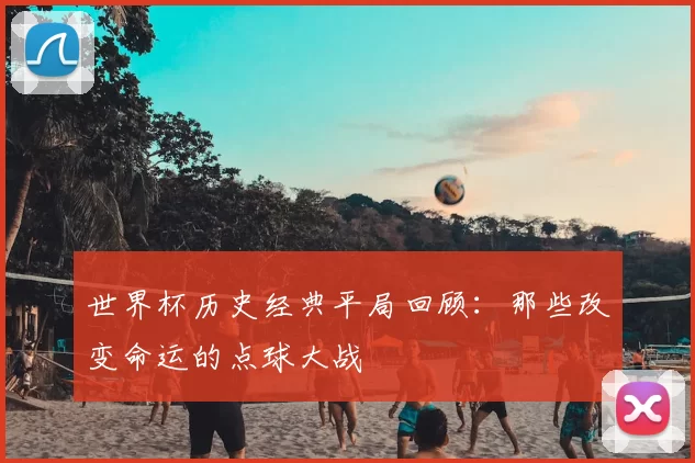 世界杯历史经典平局回顾:那些改变命运的点球大战