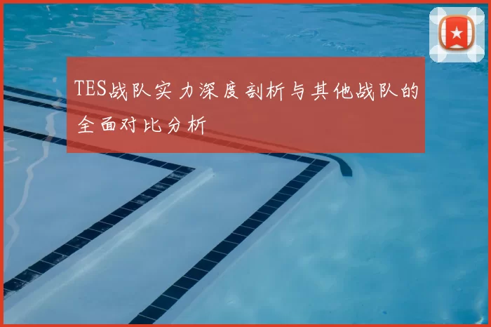 TES战队实力深度剖析与其他战队的全面对比分析