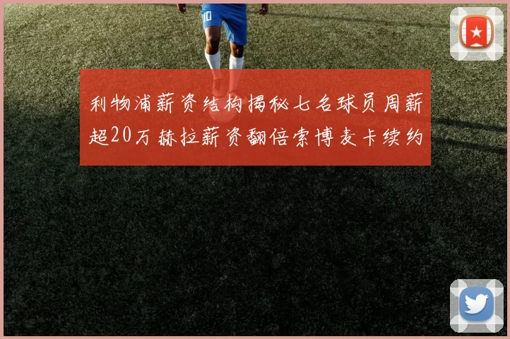 利物浦薪资结构揭秘七名球员周薪超20万赫拉薪资翻倍索博麦卡续约待定