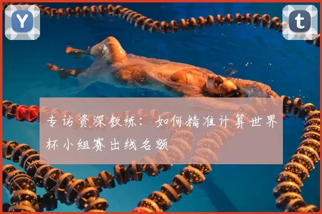 专访资深教练:如何精准计算世界杯小组赛出线名额
