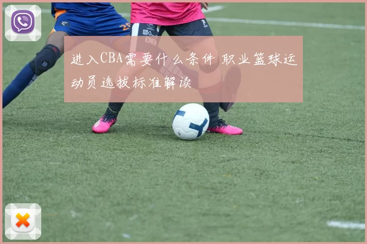 进入CBA需要什么条件 职业篮球运动员选拔标准解读
