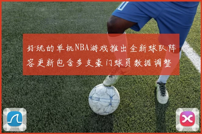 好玩的单机NBA游戏推出全新球队阵容更新包含多支豪门球员数据调整