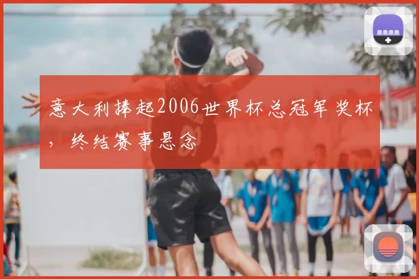 意大利捧起2006世界杯总冠军奖杯,终结赛事悬念