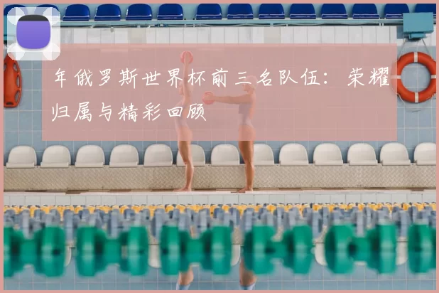 年俄罗斯世界杯前三名队伍:荣耀归属与精彩回顾