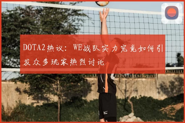 DOTA2热议：WE战队实力究竟如何引发众多玩家热烈讨论