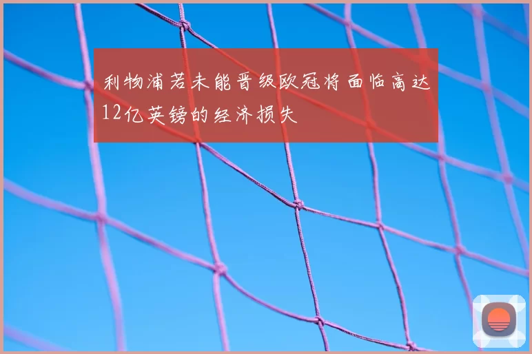 利物浦若未能晋级欧冠将面临高达12亿英镑的经济损失