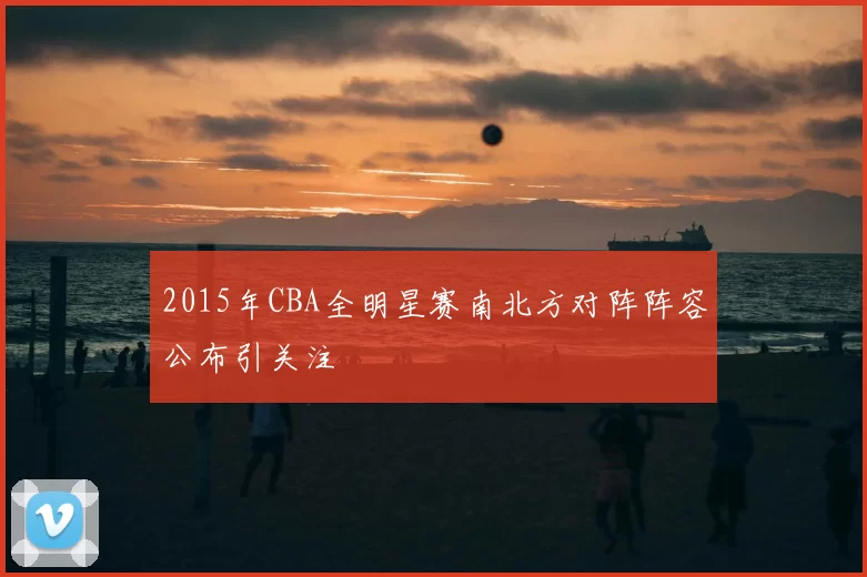 2015年CBA全明星赛南北方对阵阵容公布引关注