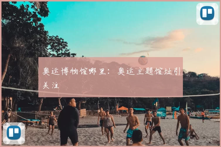 奥运博物馆哪里:奥运主题馆址引关注
