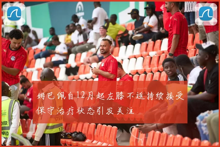 姆巴佩自12月起左膝不适持续接受保守治疗状态引发关注
