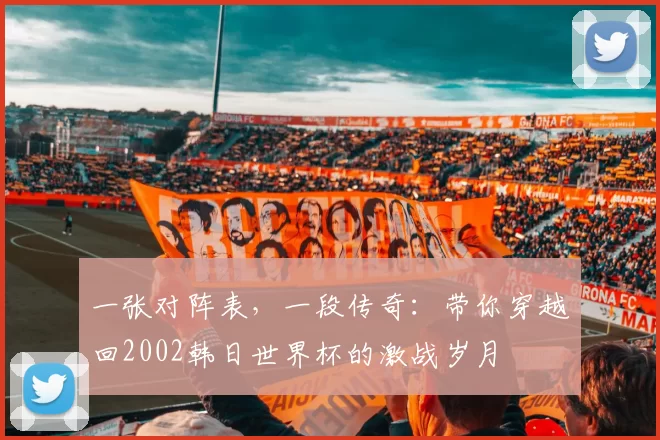 一张对阵表，一段传奇：带你穿越回2002韩日世界杯的激战岁月