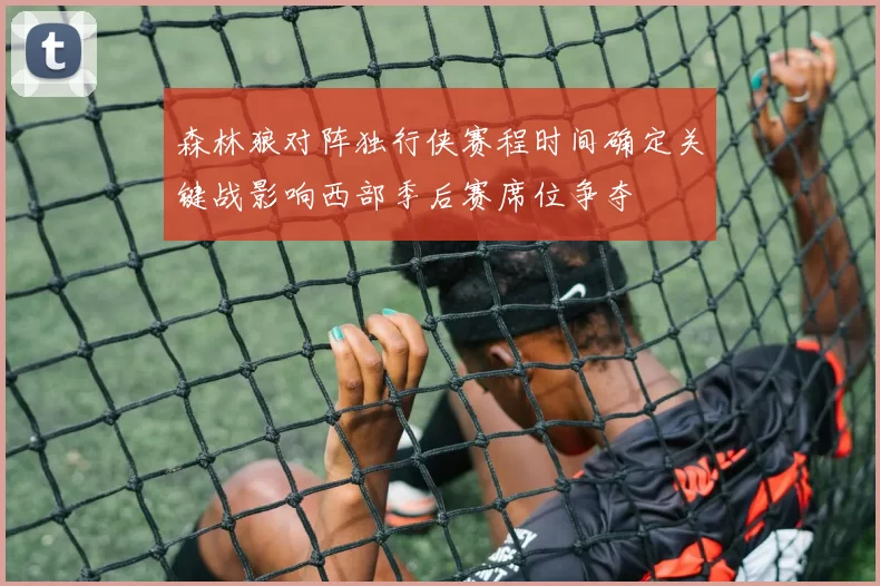森林狼对阵独行侠赛程时间确定关键战影响西部季后赛席位争夺