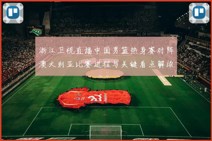 浙江卫视直播中国男篮热身赛对阵澳大利亚比赛进程与关键看点解读