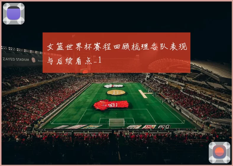 女篮世界杯赛程回顾梳理各队表现与后续看点_1