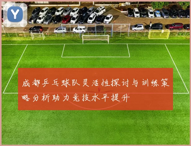 成都乒乓球队灵活性探讨与训练策略分析助力竞技水平提升