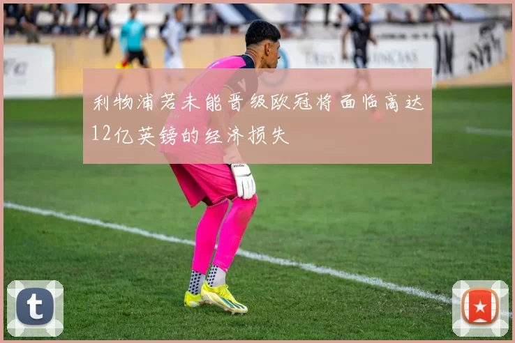 利物浦若未能晋级欧冠将面临高达12亿英镑的经济损失
