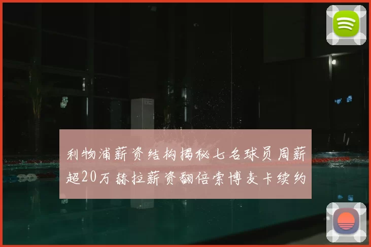 利物浦薪资结构揭秘七名球员周薪超20万赫拉薪资翻倍索博麦卡续约待定