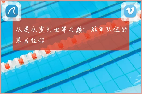 从更衣室到世界之巅：冠军队伍的幕后征程