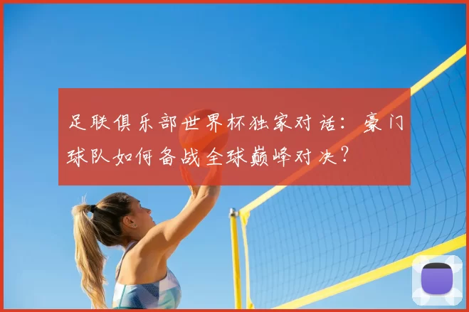 足联俱乐部世界杯独家对话:豪门球队如何备战全球巅峰对决?