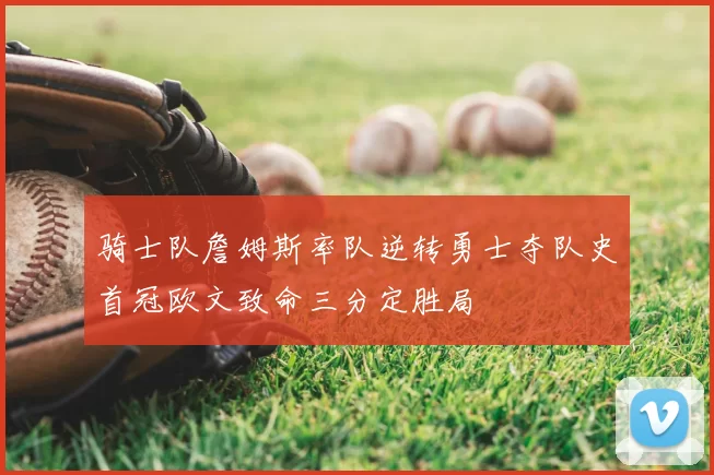 骑士队詹姆斯率队逆转勇士夺队史首冠欧文致命三分定胜局